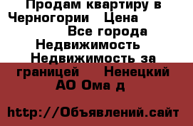 Продам квартиру в Черногории › Цена ­ 7 800 000 - Все города Недвижимость » Недвижимость за границей   . Ненецкий АО,Ома д.